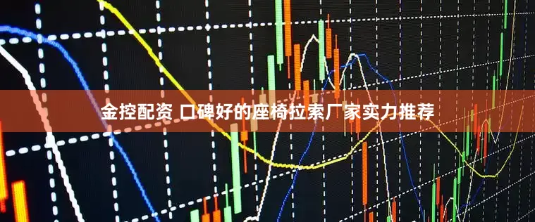 金控配资 口碑好的座椅拉索厂家实力推荐