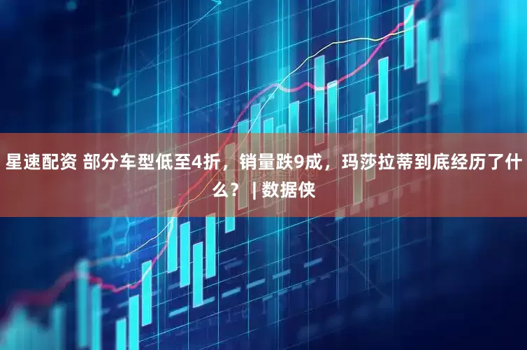 星速配资 部分车型低至4折，销量跌9成，玛莎拉蒂到底经历了什么？ | 数据侠