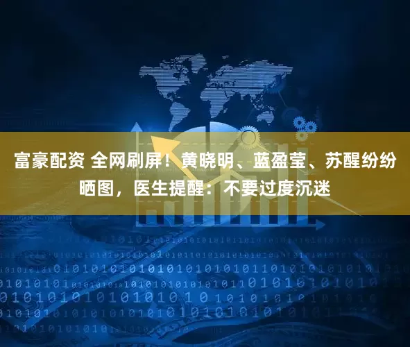 富豪配资 全网刷屏！黄晓明、蓝盈莹、苏醒纷纷晒图，医生提醒：不要过度沉迷