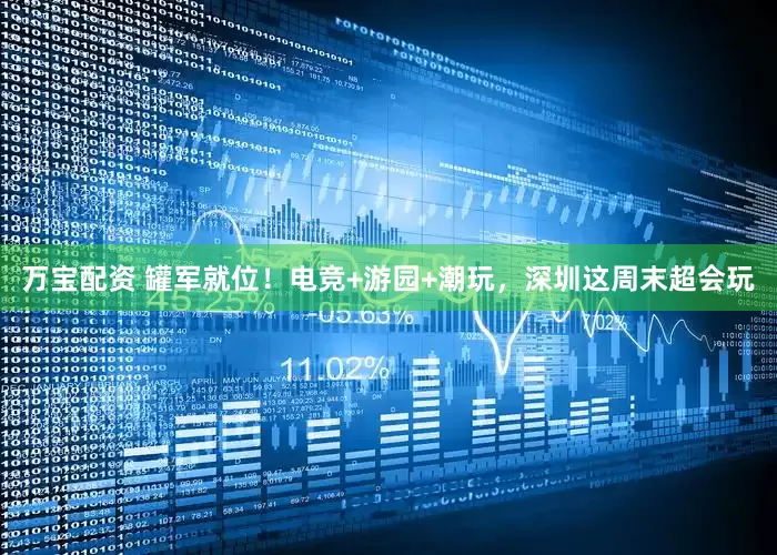 万宝配资 罐军就位！电竞+游园+潮玩，深圳这周末超会玩