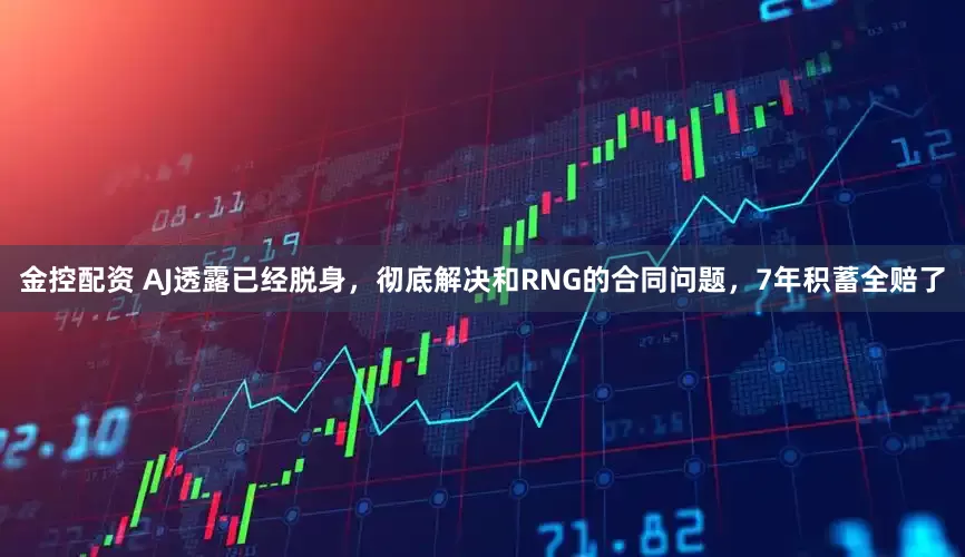金控配资 AJ透露已经脱身，彻底解决和RNG的合同问题，7年积蓄全赔了