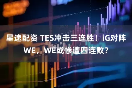星速配资 TES冲击三连胜！iG对阵WE，WE或惨遭四连败？