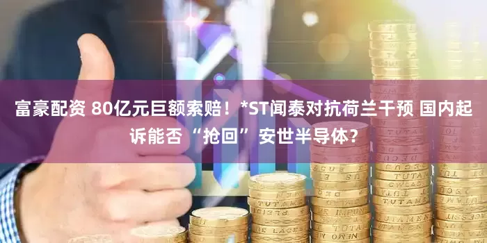 富豪配资 80亿元巨额索赔！*ST闻泰对抗荷兰干预 国内起诉能否 “抢回” 安世半导体？